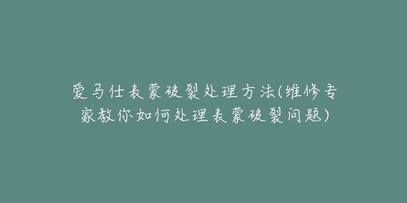 愛(ài)馬仕表蒙破裂處理方法(維修專(zhuān)家教你如何處理表蒙破裂問(wèn)題)