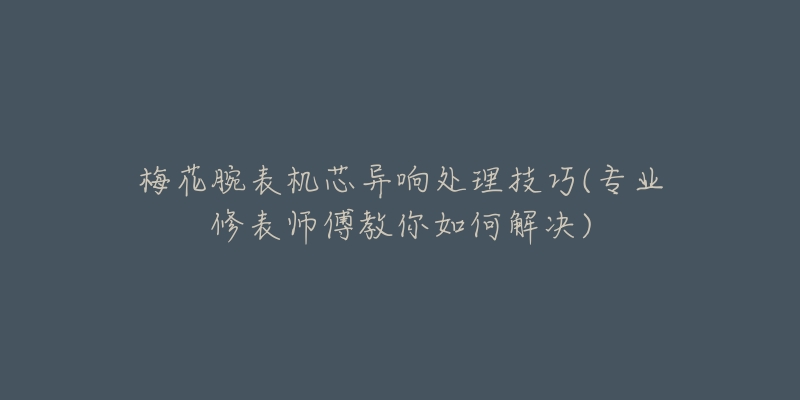 梅花腕表機(jī)芯異響處理技巧(專業(yè)修表師傅教你如何解決)