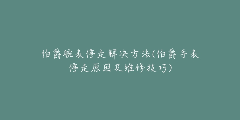 伯爵腕表停走解決方法(伯爵手表停走原因及維修技巧)