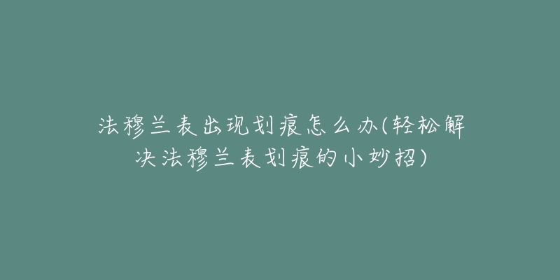 法穆蘭表出現(xiàn)劃痕怎么辦(輕松解決法穆蘭表劃痕的小妙招)