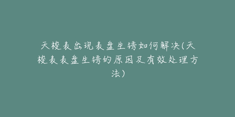 天梭表出現(xiàn)表盤(pán)生銹如何解決(天梭表表盤(pán)生銹的原因及有效處理方法)