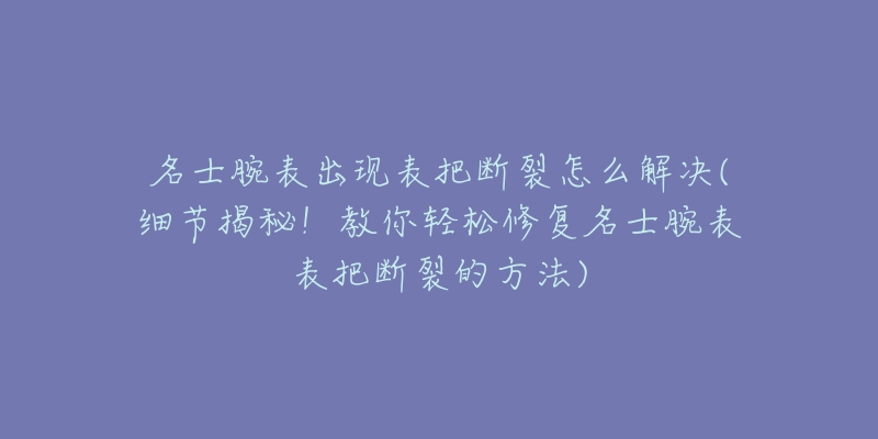 名士腕表出現(xiàn)表把斷裂怎么解決(細(xì)節(jié)揭秘！教你輕松修復(fù)名士腕表表把斷裂的方法)