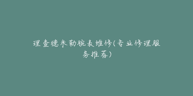 理查德米勒腕表維修(專業(yè)修理服務(wù)推薦)