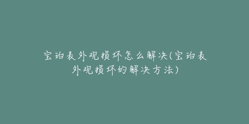 寶珀表外觀損壞怎么解決(寶珀表外觀損壞的解決方法)