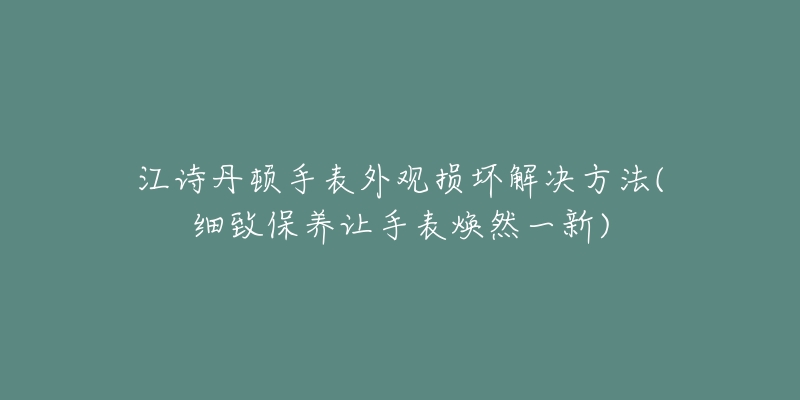 江詩丹頓手表外觀損壞解決方法(細(xì)致保養(yǎng)讓手表煥然一新)