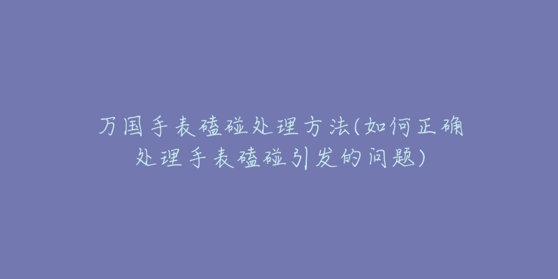 萬國(guó)手表磕碰處理方法(如何正確處理手表磕碰引發(fā)的問題)