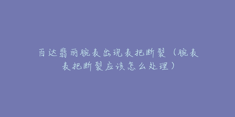 百達(dá)翡麗腕表出現(xiàn)表把斷裂（腕表表把斷裂應(yīng)該怎么處理）