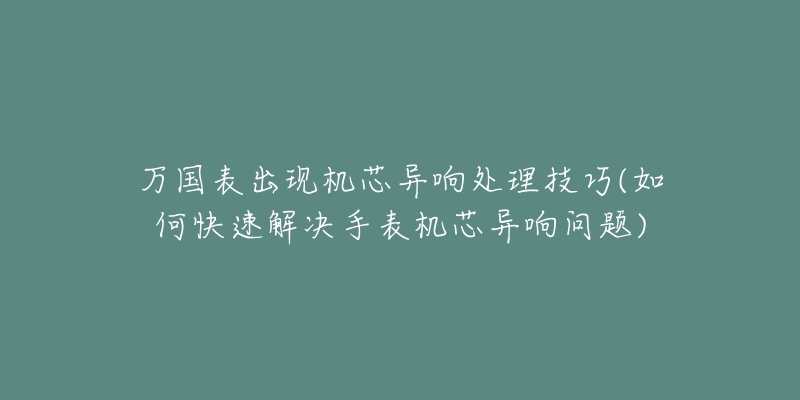 萬國表出現(xiàn)機(jī)芯異響處理技巧(如何快速解決手表機(jī)芯異響問題)