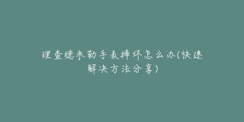 理查德米勒手表摔壞怎么辦(快速解決方法分享)