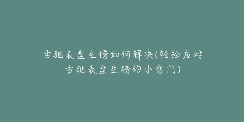 古馳表盤生銹如何解決(輕松應(yīng)對古馳表盤生銹的小竅門)