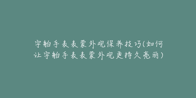 宇舶手表表蒙外觀保養(yǎng)技巧(如何讓宇舶手表表蒙外觀更持久亮麗)