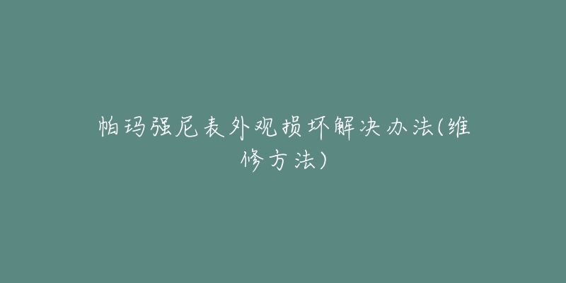 帕瑪強(qiáng)尼表外觀損壞解決辦法(維修方法)