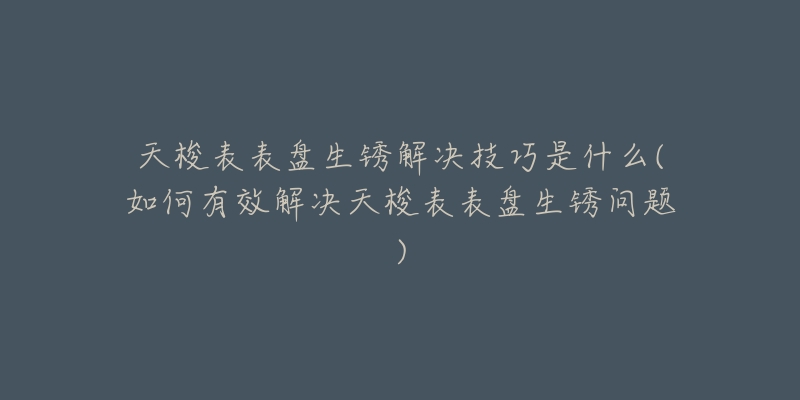 天梭表表盤生銹解決技巧是什么(如何有效解決天梭表表盤生銹問題)