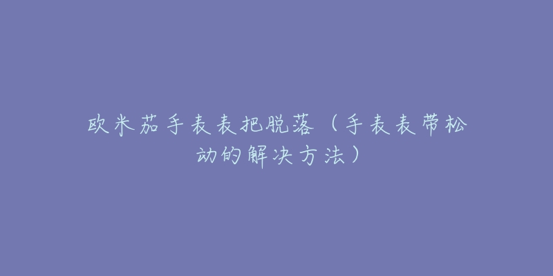 歐米茄手表表把脫落（手表表帶松動的解決方法）