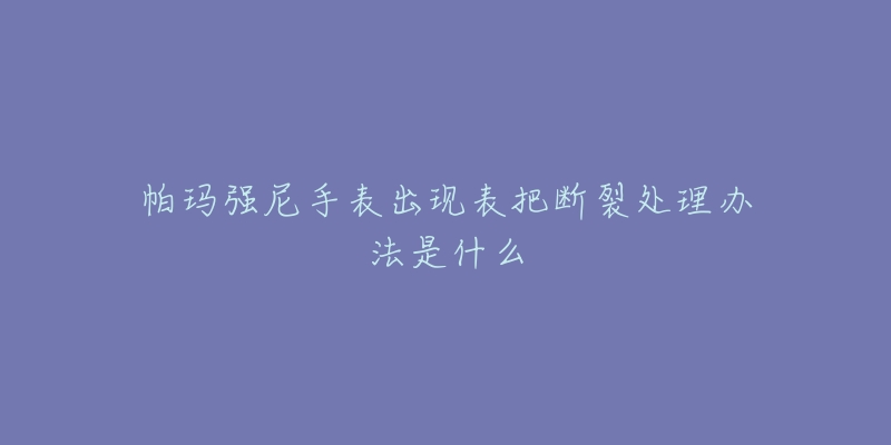 帕瑪強尼手表出現(xiàn)表把斷裂處理辦法是什么