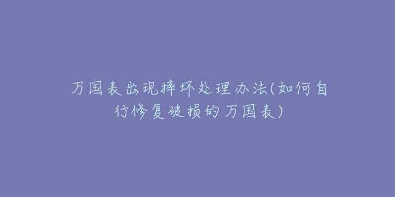 萬國表出現(xiàn)摔壞處理辦法(如何自行修復破損的萬國表)