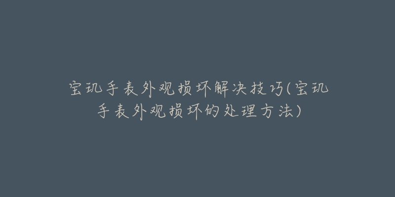 寶璣手表外觀損壞解決技巧(寶璣手表外觀損壞的處理方法)