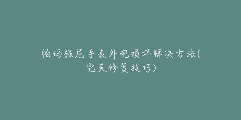 帕瑪強尼手表外觀損壞解決方法(完美修復技巧)