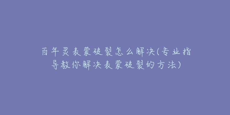 百年靈表蒙破裂怎么解決(專業(yè)指導(dǎo)教你解決表蒙破裂的方法)