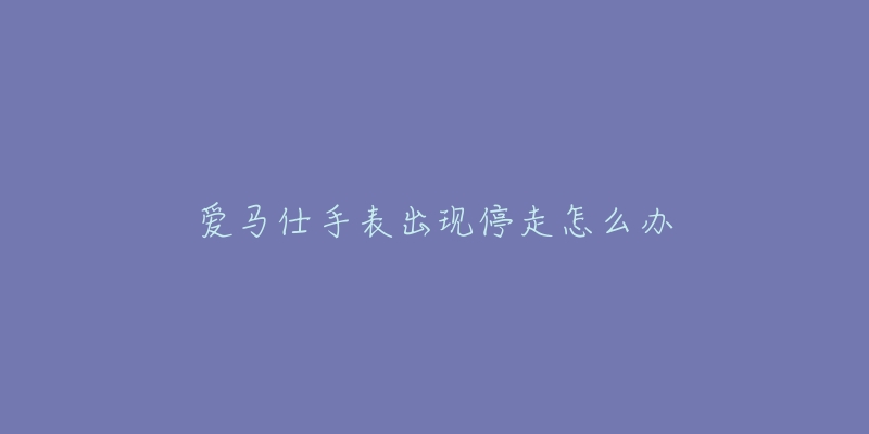 愛(ài)馬仕手表出現(xiàn)停走怎么辦