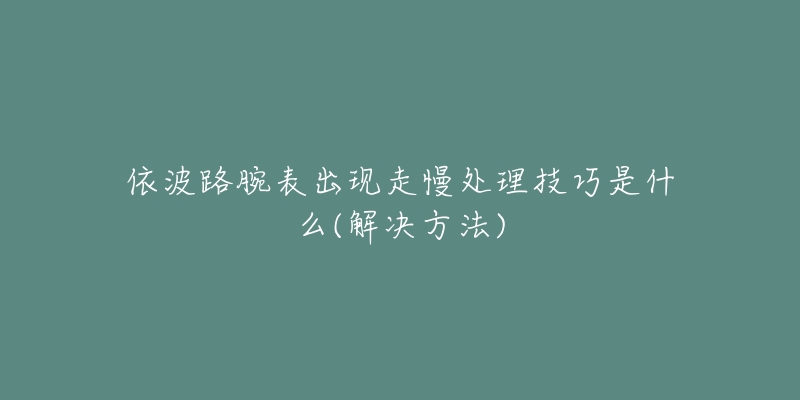 依波路腕表出現(xiàn)走慢處理技巧是什么(解決方法)