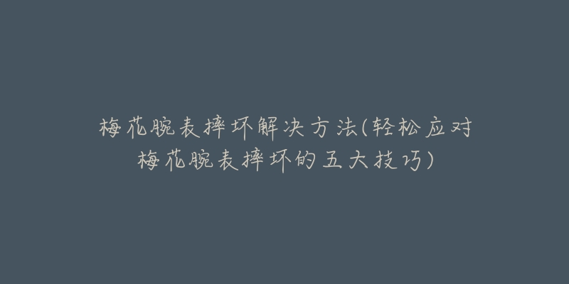 梅花腕表摔壞解決方法(輕松應(yīng)對(duì)梅花腕表摔壞的五大技巧)