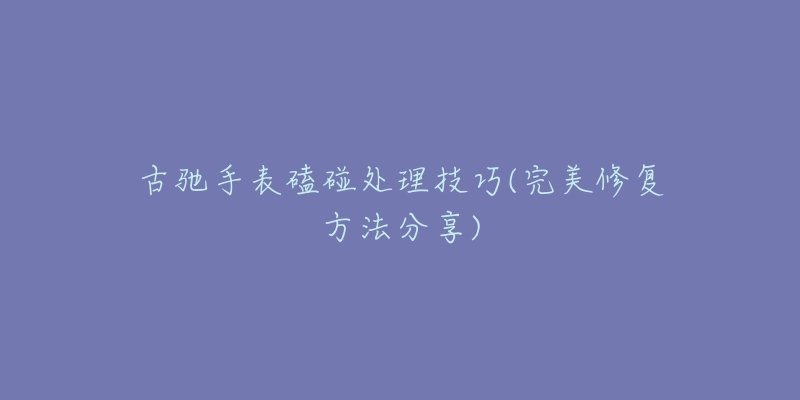 古馳手表磕碰處理技巧(完美修復(fù)方法分享)