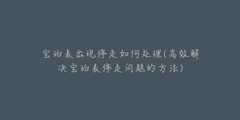 寶珀表出現(xiàn)停走如何處理(高效解決寶珀表停走問題的方法)