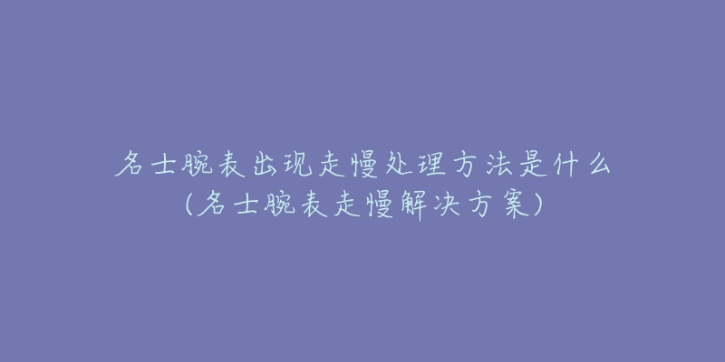 名士腕表出現(xiàn)走慢處理方法是什么(名士腕表走慢解決方案)