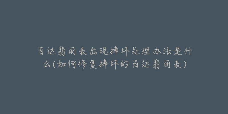 百達(dá)翡麗表出現(xiàn)摔壞處理辦法是什么(如何修復(fù)摔壞的百達(dá)翡麗表)