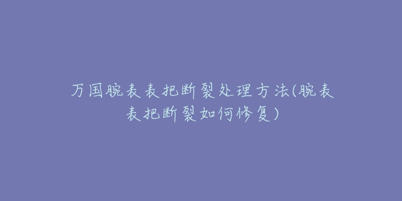 萬(wàn)國(guó)腕表表把斷裂處理方法(腕表表把斷裂如何修復(fù))