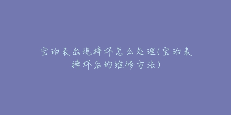 寶珀表出現(xiàn)摔壞怎么處理(寶珀表摔壞后的維修方法)