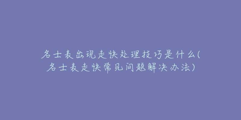 名士表出現(xiàn)走快處理技巧是什么(名士表走快常見問題解決辦法)