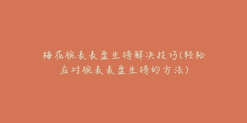 梅花腕表表盤生銹解決技巧(輕松應(yīng)對腕表表盤生銹的方法)