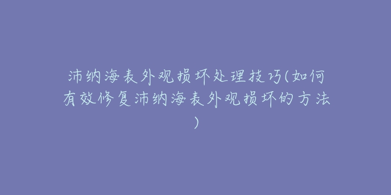 沛納海表外觀損壞處理技巧(如何有效修復(fù)沛納海表外觀損壞的方法)