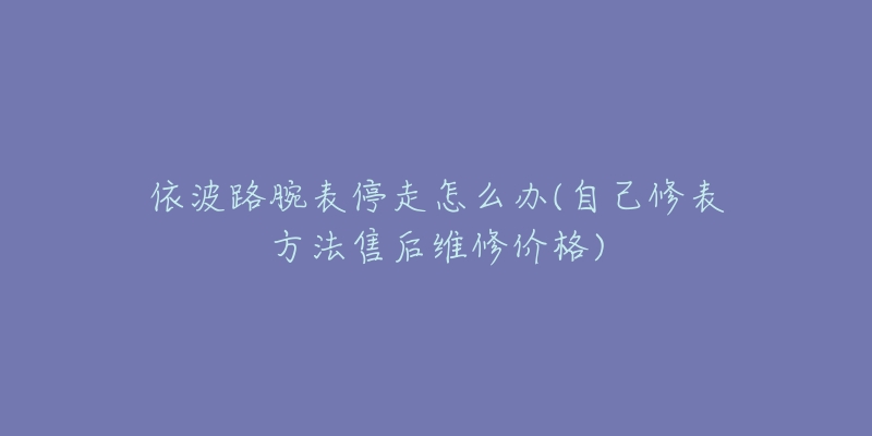 依波路腕表停走怎么辦(自己修表方法售后維修價(jià)格)