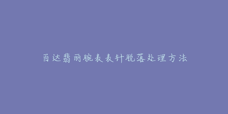 百達翡麗腕表表針脫落處理方法