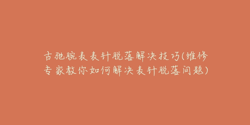 古馳腕表表針脫落解決技巧(維修專家教你如何解決表針脫落問(wèn)題)