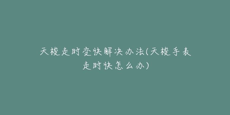 天梭走時(shí)變快解決辦法(天梭手表走時(shí)快怎么辦)