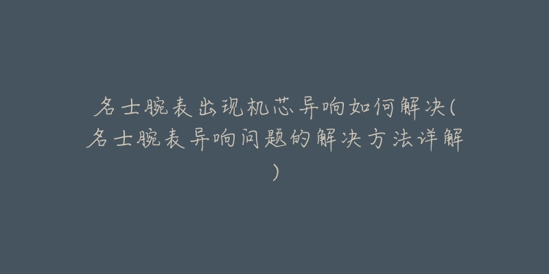 名士腕表出現(xiàn)機芯異響如何解決(名士腕表異響問題的解決方法詳解)