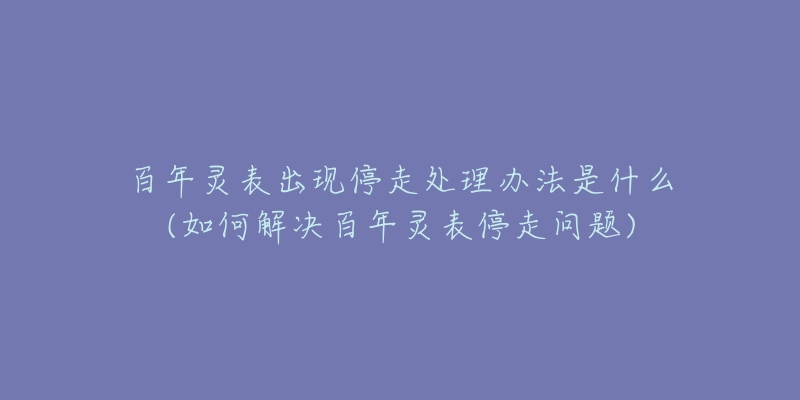 百年靈表出現(xiàn)停走處理辦法是什么(如何解決百年靈表停走問題)