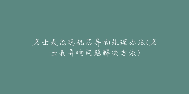 名士表出現(xiàn)機芯異響處理辦法(名士表異響問題解決方法)