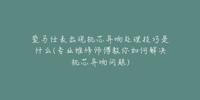 愛馬仕表出現(xiàn)機(jī)芯異響處理技巧是什么(專業(yè)維修師傅教你如何解決機(jī)芯異響問題)