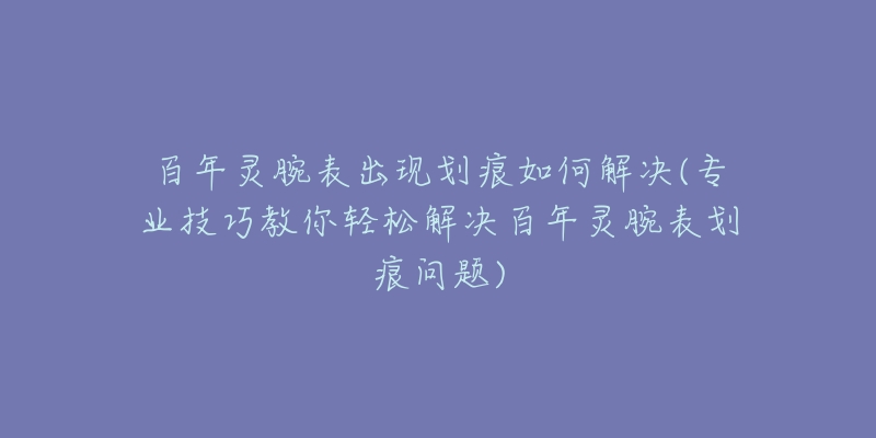 百年靈腕表出現(xiàn)劃痕如何解決(專業(yè)技巧教你輕松解決百年靈腕表劃痕問題)