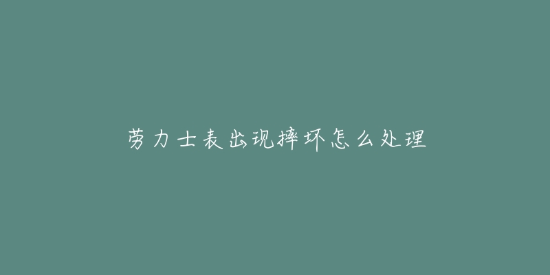 勞力士表出現(xiàn)摔壞怎么處理