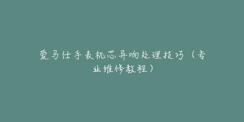 愛馬仕手表機芯異響處理技巧（專業(yè)維修教程）