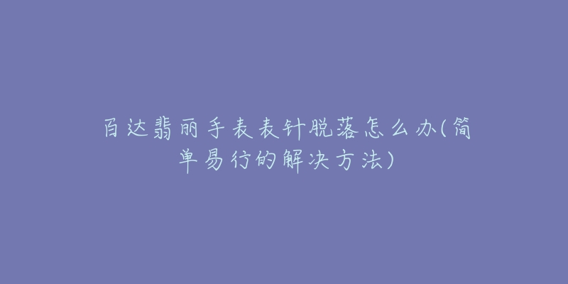 百達(dá)翡麗手表表針脫落怎么辦(簡單易行的解決方法)