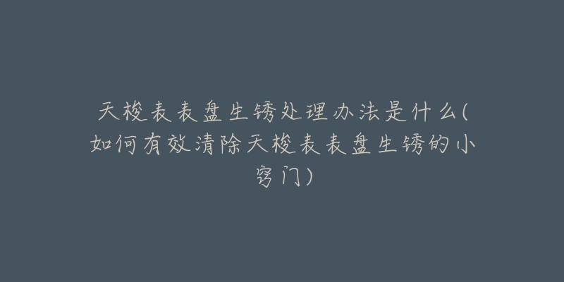 天梭表表盤生銹處理辦法是什么(如何有效清除天梭表表盤生銹的小竅門)