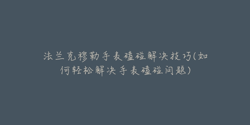 法蘭克穆勒手表磕碰解決技巧(如何輕松解決手表磕碰問題)