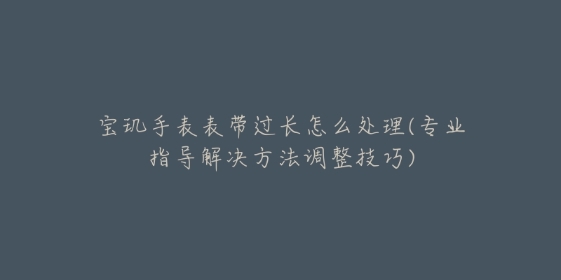 寶璣手表表帶過長怎么處理(專業(yè)指導(dǎo)解決方法調(diào)整技巧)